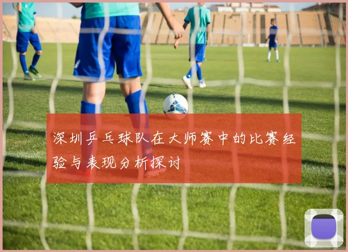 深圳乒乓球队在大师赛中的比赛经验与表现分析探讨
