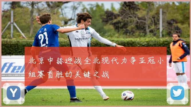 北京中赫迎战全北现代力争亚冠小组赛首胜的关键之战