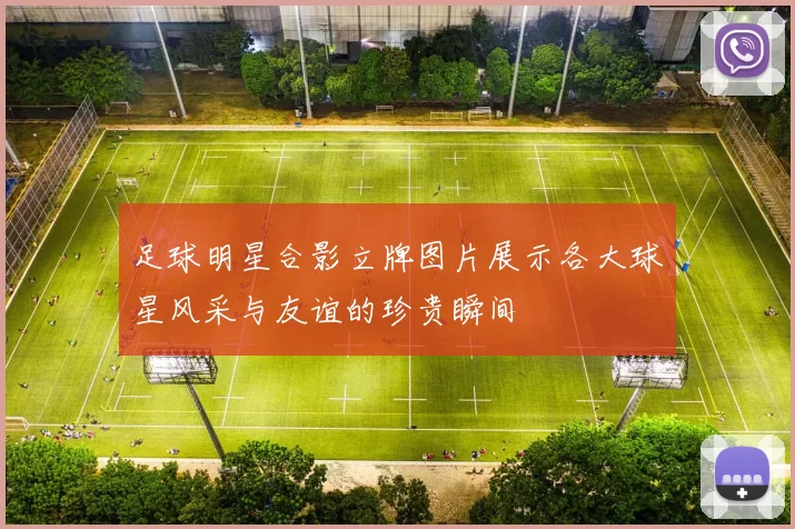 足球明星合影立牌图片展示各大球星风采与友谊的珍贵瞬间