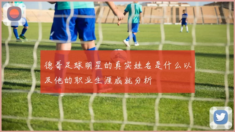 德哥足球明星的真实姓名是什么以及他的职业生涯成就分析