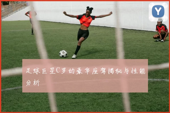 足球巨星C罗的豪华座驾揭秘与性能分析