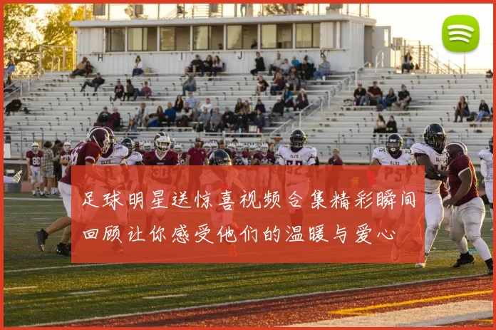 足球明星送惊喜视频合集精彩瞬间回顾让你感受他们的温暖与爱心