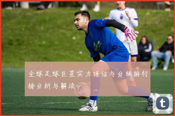 全球足球巨星实力评估与分级排行榜分析与解读